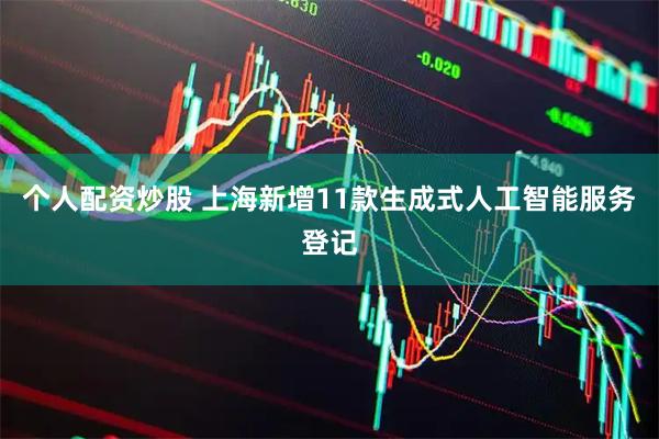 个人配资炒股 上海新增11款生成式人工智能服务登记
