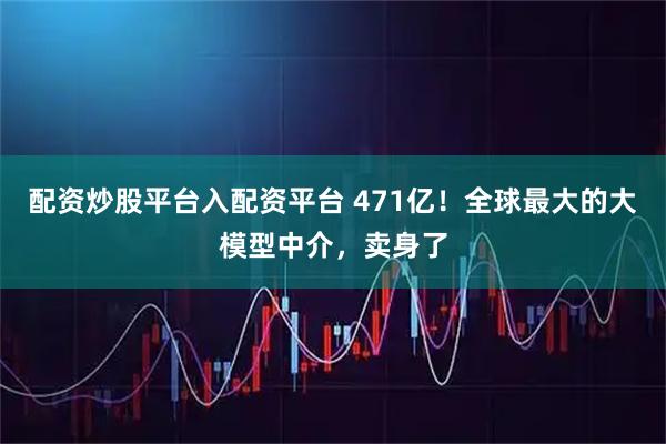 配资炒股平台入配资平台 471亿！全球最大的大模型中介，卖身了