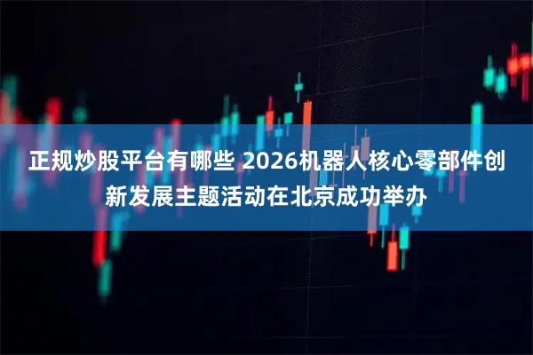 正规炒股平台有哪些 2026机器人核心零部件创新发展主题活动在北京成功举办