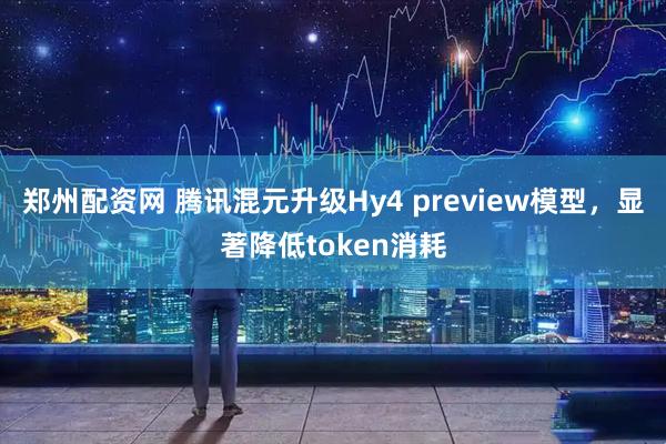 郑州配资网 腾讯混元升级Hy4 preview模型，显著降低token消耗