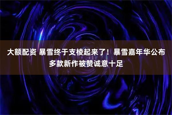 大额配资 暴雪终于支棱起来了！暴雪嘉年华公布多款新作被赞诚意十足