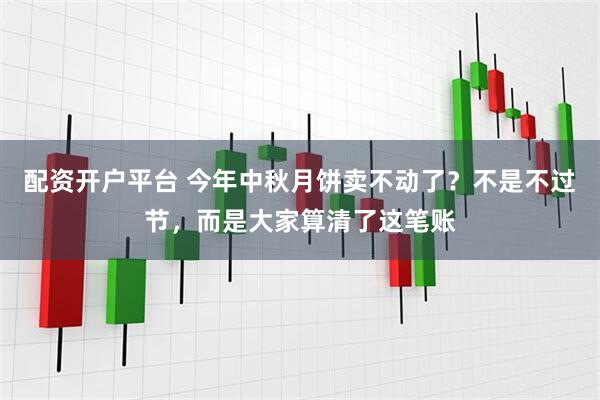 配资开户平台 今年中秋月饼卖不动了？不是不过节，而是大家算清了这笔账